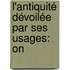 L'Antiquité Dévoilée Par Ses Usages: On