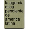 La Agenda Etica Pendiente de America Latina door Bernardo Kliksberg