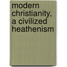 Modern Christianity, A Civilized Heathenism by Anonymous Anonymous