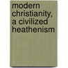 Modern Christianity, A Civilized Heathenism door Henry William Pullen