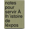 Notes Pour Servir À Lh´Istoire De Léxpos by Unknown