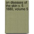 On Diseases Of The Skin V. 5 1880, Volume 5