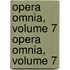 Opera Omnia, Volume 7 Opera Omnia, Volume 7