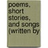 Poems, Short Stories, and Songs (Written by