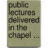 Public Lectures Delivered in the Chapel ...