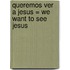 Queremos Ver A Jesus = We Want to See Jesus