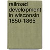 Railroad Development in Wisconsin 1850-1865 door John Wesley Rodewald