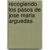 Recogiendo Los Pasos De Jose Maria Arguedas door Alfredo Torero