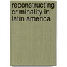 Reconstructing Criminality In Latin America door Carlos A. Buffington Aguirre