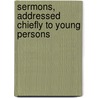 Sermons, Addressed Chiefly To Young Persons door Matthew Morris Preston