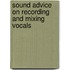 Sound Advice On Recording And Mixing Vocals