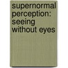 Supernormal Perception: Seeing Without Eyes by Sir William F. Barrett