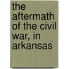 The Aftermath Of The Civil War, In Arkansas by Powell Clayton