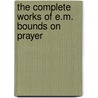 The Complete Works Of E.M. Bounds On Prayer by Edward M. Bounds