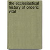 The Ecclesiastical History of Orderic Vital by Orderic Vitalis