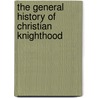 The General History Of Christian Knighthood by William R. Singleton
