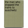 The Man Who Stopped The Trains To Auschwitz door David Kranzler