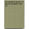 The Poetical Works of David Macbeth Moir V2 by David Macbeth Moir