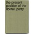 The Present Position Of The  Liberal  Party