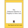 The Unknown Warrior A Tragedy In Three Acts by Paul Raynal