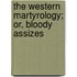 The Western Martyrology; Or, Bloody Assizes