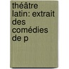Théâtre Latin: Extrait Des Comédies De P by Titus Maccius Plautus