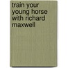 Train Your Young Horse with Richard Maxwell by Richard Maxwell