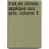 Trait de Chimie Applique Aux Arts, Volume 1
