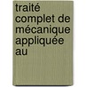 Traité Complet De Mécanique Appliquée Au by J-A. Borgnis