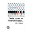 Twelve Lectures On Primitive Civilizations. by John P. Mahaffy