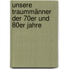Unsere Traummänner Der 70er Und 80er Jahre by Markus Berger