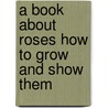 A Book About Roses How To Grow And Show Them by Samuel Reynolds Hole