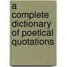 A Complete Dictionary Of Poetical Quotations door John F. Addington