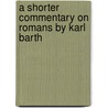 A Shorter Commentary On Romans By Karl Barth by Maico M. Michielin