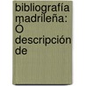 Bibliografía Madrileña: Ó Descripción De door Onbekend