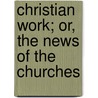 Christian Work; Or, The News Of The Churches door Swpartridge