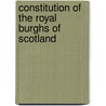 Constitution of the Royal Burghs of Scotland door Scotland Royal Burghs Of