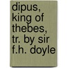 Dipus, King of Thebes, Tr. by Sir F.H. Doyle by William Sophocles