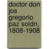 Doctor Don Jos Gregorio Paz Soldn, 1808-1908 by Luis Felipe Paz Soldn