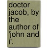 Doctor Jacob, By The Author Of 'John And I'. by Rt Hon Lrd Just Jacob