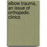 Elbow Trauma, an Issue of Orthopedic Clinics door Scott Steinmann