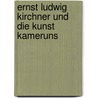 Ernst Ludwig Kirchner und die Kunst Kameruns door Lucius Grisebach