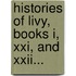 Histories Of Livy, Books I, Xxi, And Xxii...