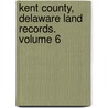 Kent County, Delaware Land Records. Volume 6 door Mary Marshal Brewer