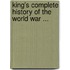 King's Complete History Of The World War ...