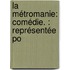 La Métromanie: Comédie. : Représentée Po