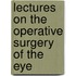 Lectures on the Operative Surgery of the Eye