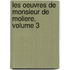 Les Oeuvres de Monsieur de Moliere, Volume 3