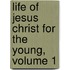 Life of Jesus Christ for the Young, Volume 1
