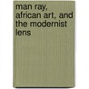 Man Ray, African Art, and the Modernist Lens door Wendy Grossman